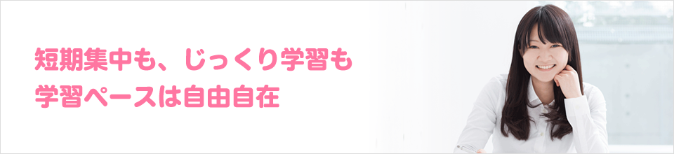 短期集中も、じっくり学習も学習ペースは自由自在