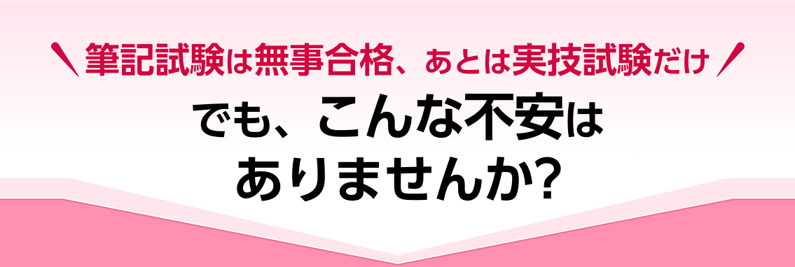 筆記試験は無事合格、あとは実技試験だけ。でも、こんな不安はありませんか？